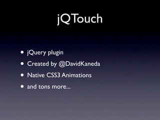 jQTouch

• jQuery plugin
• Created by @DavidKaneda
• Native CSS3 Animations
• and tons more...
 