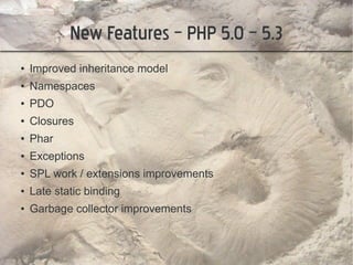 New Features – PHP 5.0 – 5.3
●   Improved inheritance model
●   Namespaces
●   PDO
●   Closures
●   Phar
●   Exceptions
●   SPL work / extensions improvements
●   Late static binding
●   Garbage collector improvements
 