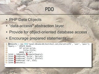 PDO
●   PHP Data Objects
●   “data-access” abstraction layer
●   Provide for object-oriented database access
●   Encourage prepared statements:
 