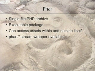 Phar
●   Single-file PHP archive
●   Executable package
●   Can access assets within and outside itself
●   phar:// stream wrapper available
 