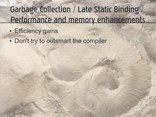 Garbage Collection / Late Static Binding /
Performance and memory enhancements
●   Efficiency gains
●   Don't try to outsmart the compiler
 