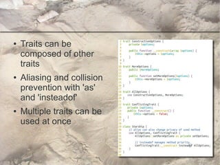 ●   Traits can be
    composed of other
    traits
●   Aliasing and collision
    prevention with 'as'
    and 'insteadof'
●   Multiple traits can be
    used at once
 