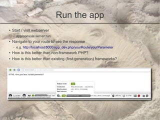 Run the app
●   Start / visit webserver
    –   app/console server:run
●   Navigate to your route to see the response
    –   e.g. http://localhost:8000/app_dev.php/yourRoute/yourParameter
●   How is this better than non-framework PHP?
●   How is this better than existing (first-generation) frameworks?
 