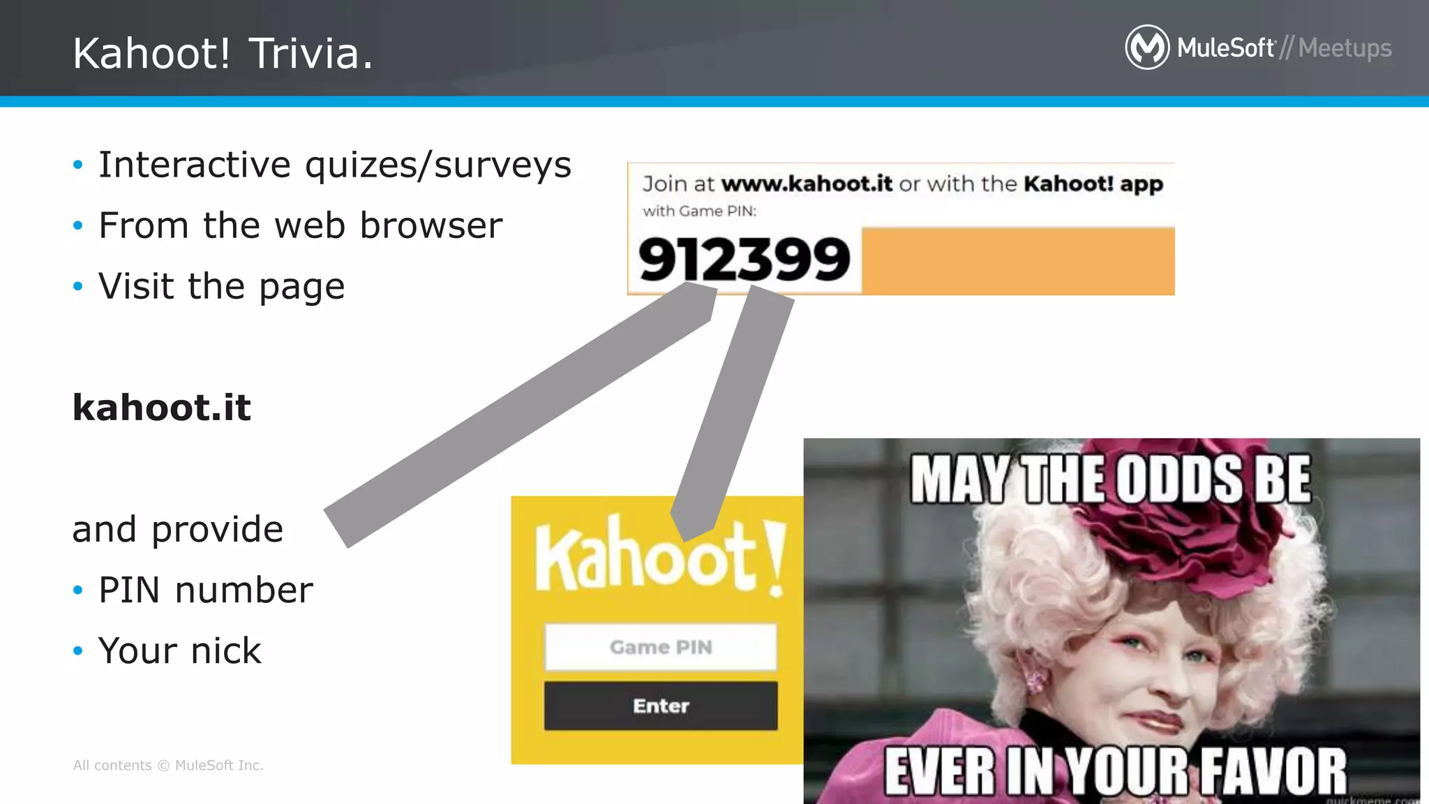 All contents © MuleSoft Inc.
Kahoot! Trivia.
14
• Interactive quizes/surveys
• From the web browser
• Visit the page
kahoot.it
and provide
• PIN number
• Your nick
 