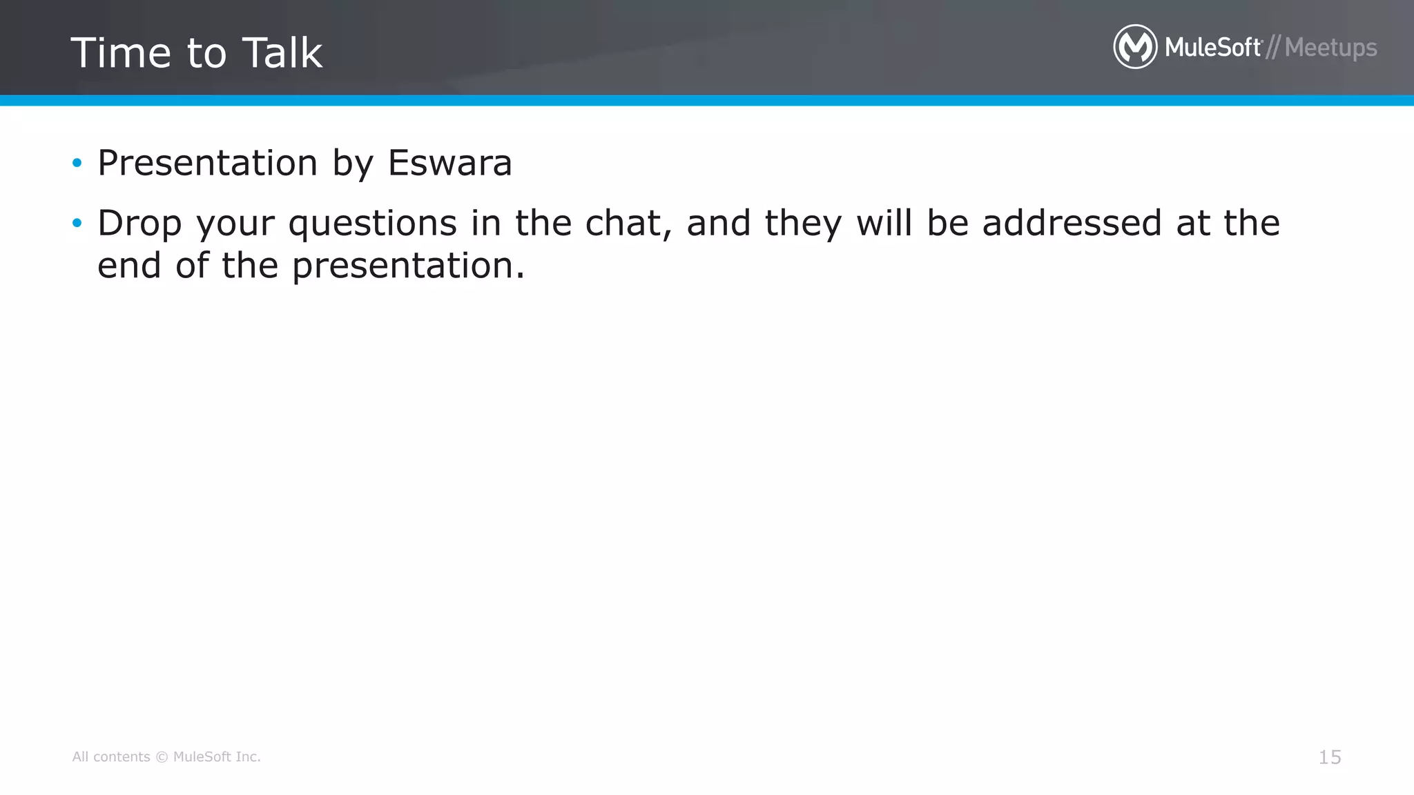 All contents © MuleSoft Inc.
Time to Talk
15
• Presentation by Eswara
• Drop your questions in the chat, and they will be addressed at the
end of the presentation.
 