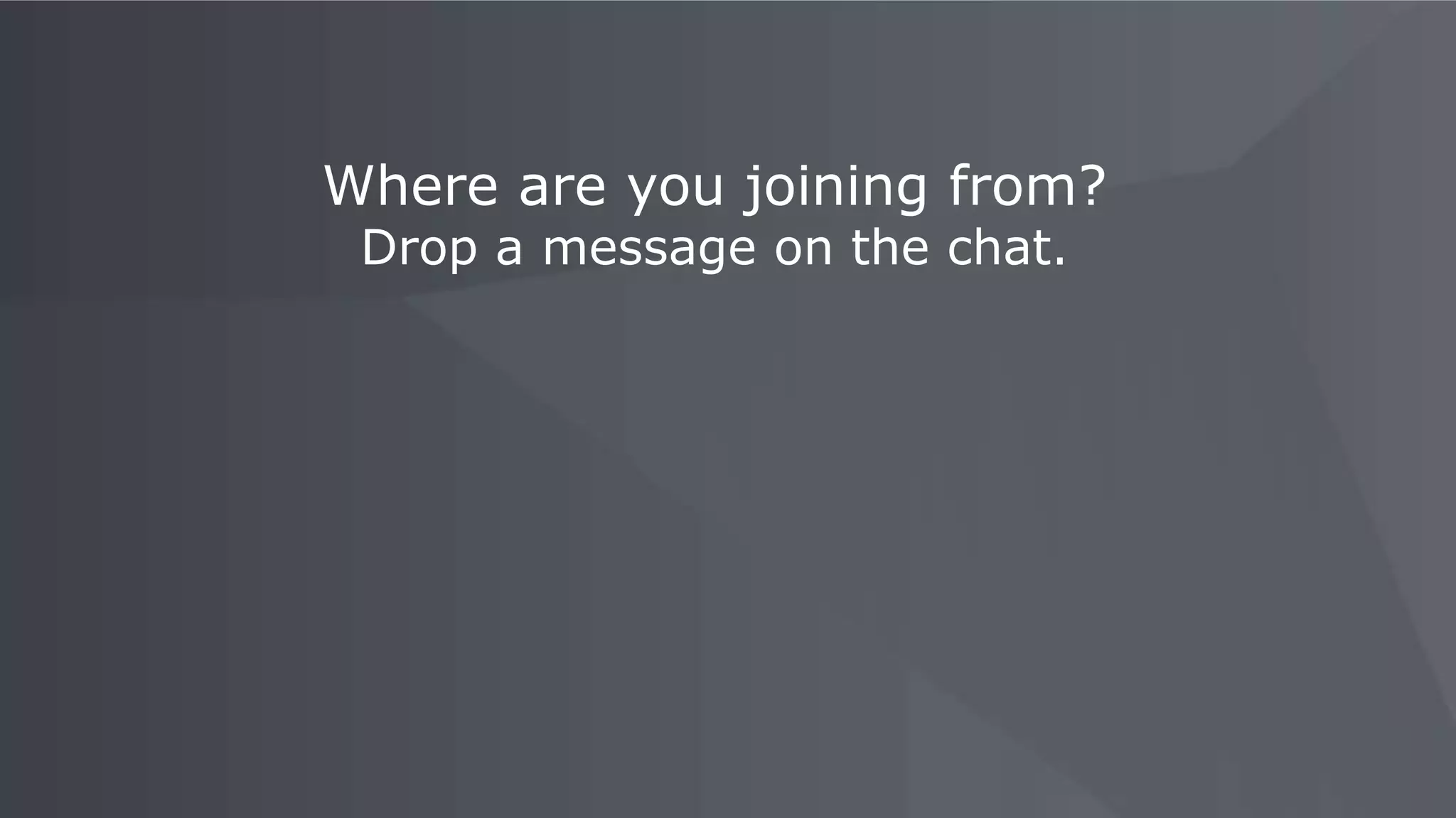 Where are you joining from?
Drop a message on the chat.
 