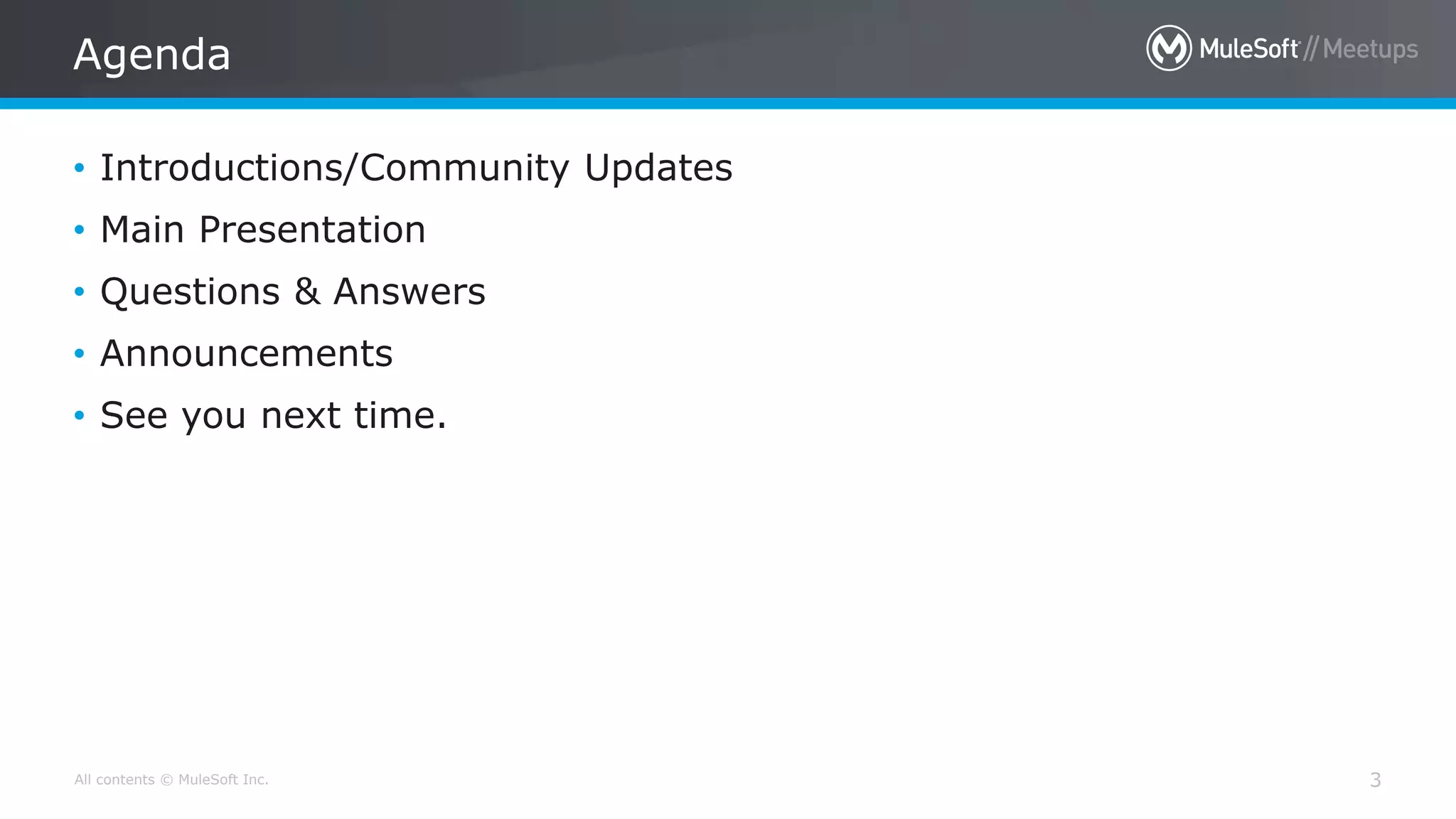 All contents © MuleSoft Inc.
Agenda
3
• Introductions/Community Updates
• Main Presentation
• Questions & Answers
• Announcements
• See you next time.
 