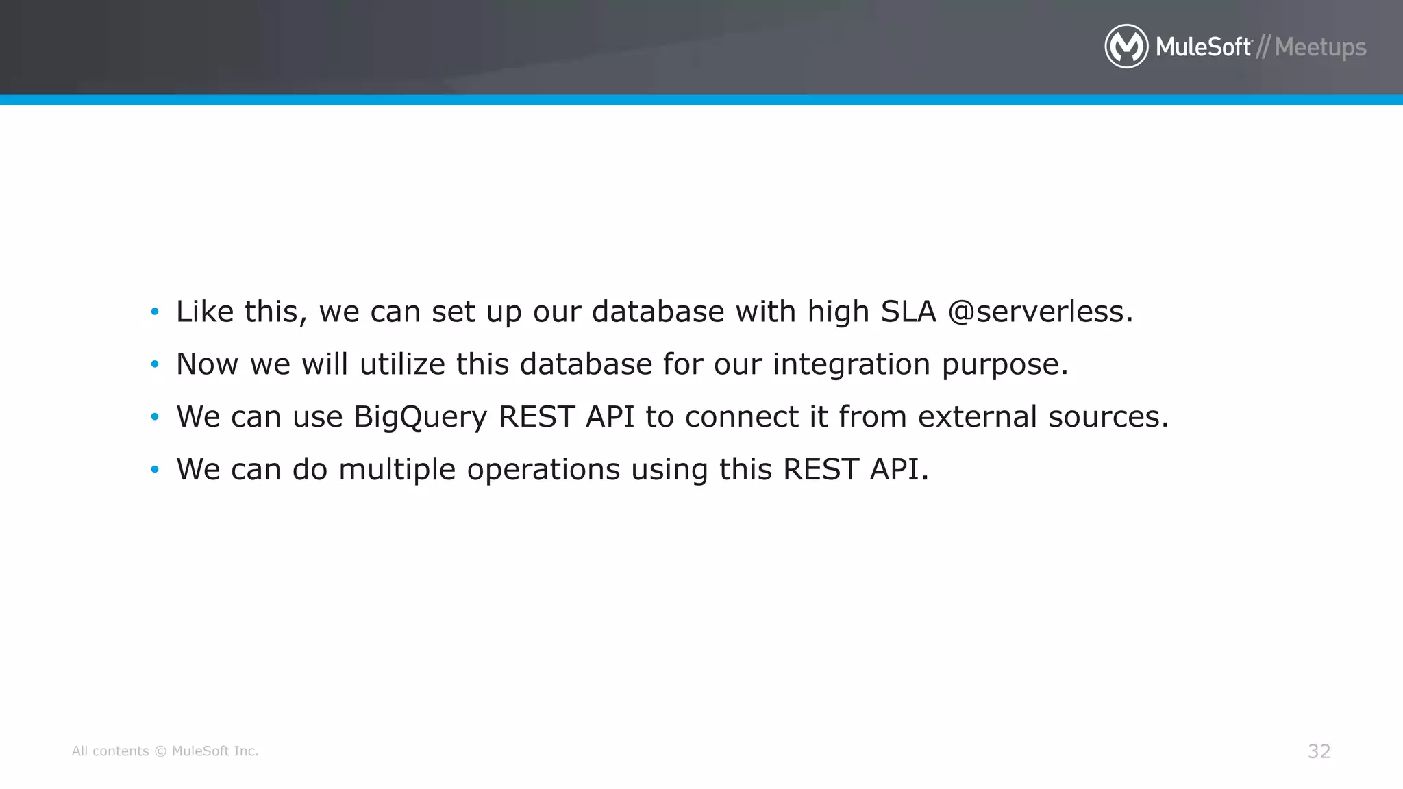 All contents © MuleSoft Inc. 32
• Like this, we can set up our database with high SLA @serverless.
• Now we will utilize this database for our integration purpose.
• We can use BigQuery REST API to connect it from external sources.
• We can do multiple operations using this REST API.
 