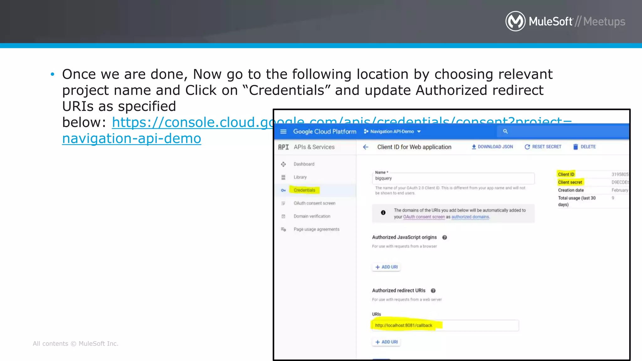 All contents © MuleSoft Inc.
• Once we are done, Now go to the following location by choosing relevant
project name and Click on “Credentials” and update Authorized redirect
URIs as specified
below: https://console.cloud.google.com/apis/credentials/consent?project=
navigation-api-demo
 