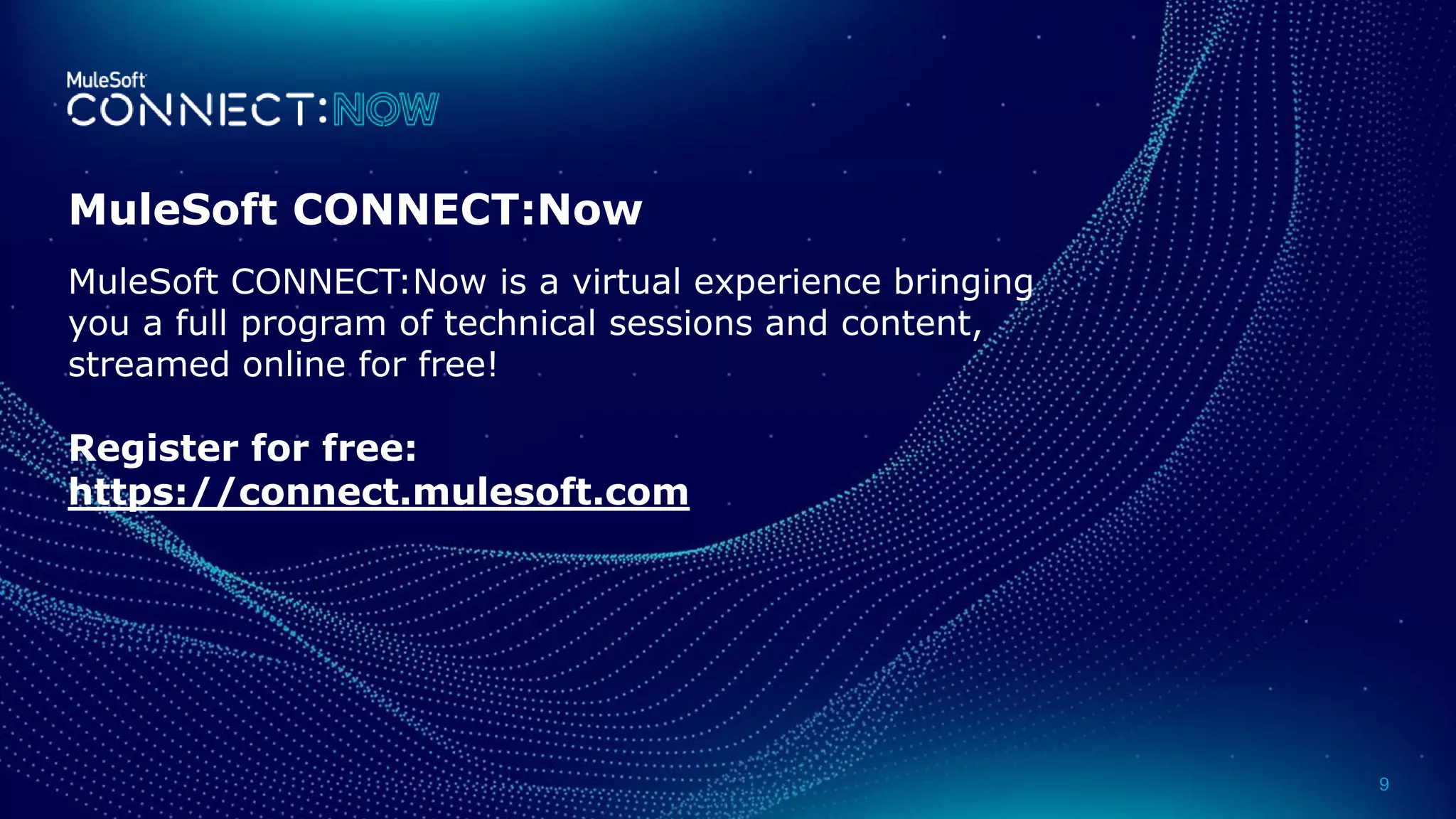 All contents © MuleSoft Inc. 9
MuleSoft CONNECT:Now
MuleSoft CONNECT:Now is a virtual experience bringing
you a full program of technical sessions and content,
streamed online for free!
Register for free:
https://connect.mulesoft.com
 