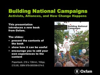 Building National CampaignsActivists, Alliances, and How Change Happens This presentation introduces a new book from Oxfam. The slides: ,[object Object]
