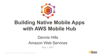 © 2016, Amazon Web Services, Inc. or its Affiliates. All rights reserved.
Dennis Hills
Amazon Web Services
Aug 1, 2017
Building Native Mobile Apps
with AWS Mobile Hub
 