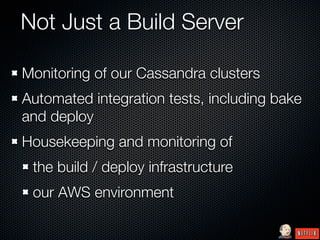 Not Just a Build Server

Monitoring of our Cassandra clusters
Automated integration tests, including bake
and deploy
Housekeeping and monitoring of
 the build / deploy infrastructure
 our AWS environment
 