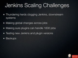 Jenkins Scaling Challenges
Thundering herds clogging Jenkins, downstream
systems
Making global changes across jobs
Making sure plugins can handle 1600 jobs
Testing new Jenkins and plugin versions
Backups
 