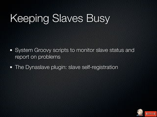Keeping Slaves Busy

System Groovy scripts to monitor slave status and
report on problems
The Dynaslave plugin: slave self-registration
 
