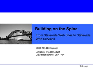 Building on the Spine From Statewide Web Sites to Statewide Web Services 2009 TIG Conference  Liz Keith, Pro Bono Net David Bonebrake, LSNTAP 