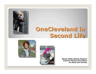 OneCleveland in
    Second Life



       Wendy Webb (Wendy Shapiro)
        Susanne Petrono (Sue Shick)
              Lev Book (Lev Gonick)