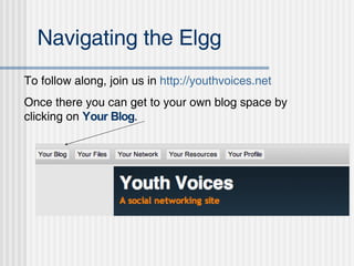 Navigating the Elgg To follow along, join us in  http: //youthvoices .net Once there you can get to your own blog space by clicking on  Your Blog . 