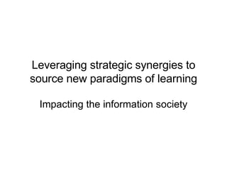 Leveraging strategic synergies to source new paradigms of learning Impacting the information society 