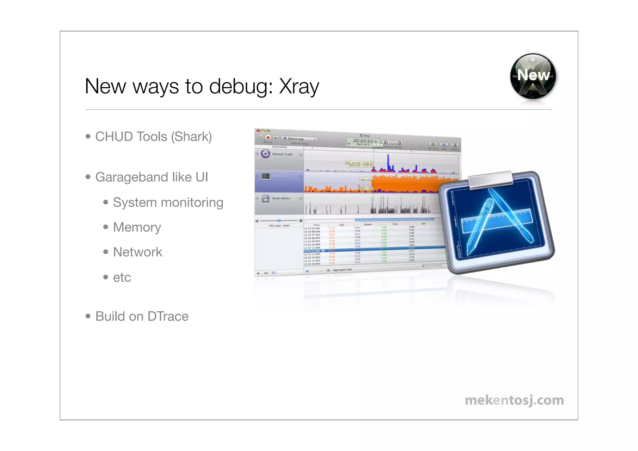 New
New ways to debug: Xray

• CHUD Tools (Shark)


• Garageband like UI
  • System monitoring
  • Memory
  • Network
  • etc

• Build on DTrace
 