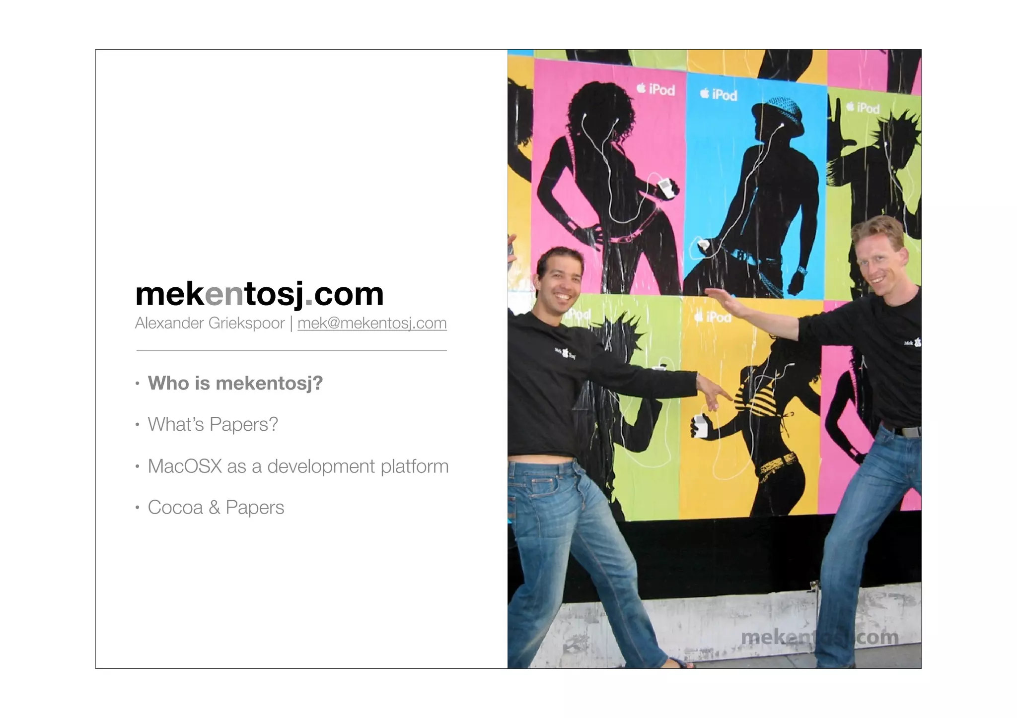 mekentosj.com
Alexander Griekspoor | mek@mekentosj.com


•   Who is mekentosj?
•   What’s Papers?

•   MacOSX as a development platform
•   Cocoa & Papers
 