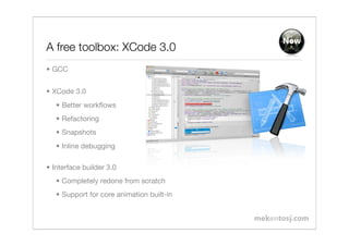New
A free toolbox: XCode 3.0
• GCC


• XCode 3.0
   • Better workﬂows
   • Refactoring
   • Snapshots
   • Inline debugging

• Interface builder 3.0
   • Completely redone from scratch
   • Support for core animation built-in
 