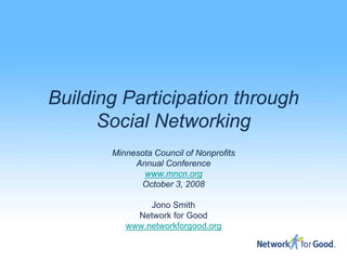 Building Participation through
      Social Networking
       Minnesota Council of Nonprofits
            Annual Conference
              www.mncn.org
             October 3, 2008

               Jono Smith
            Network for Good
          www.networkforgood.org
 