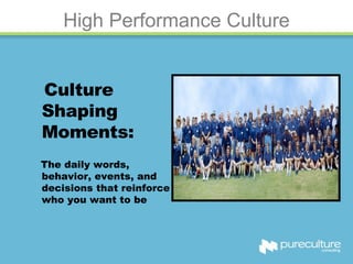High Performance Culture Culture Shaping Moments: The daily words, behavior, events, and decisions that reinforce who you want to be 