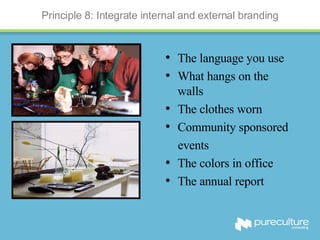 Principle 8: Integrate internal and external branding The language you use What hangs on the walls The clothes worn Community sponsored events The colors in office The annual report 