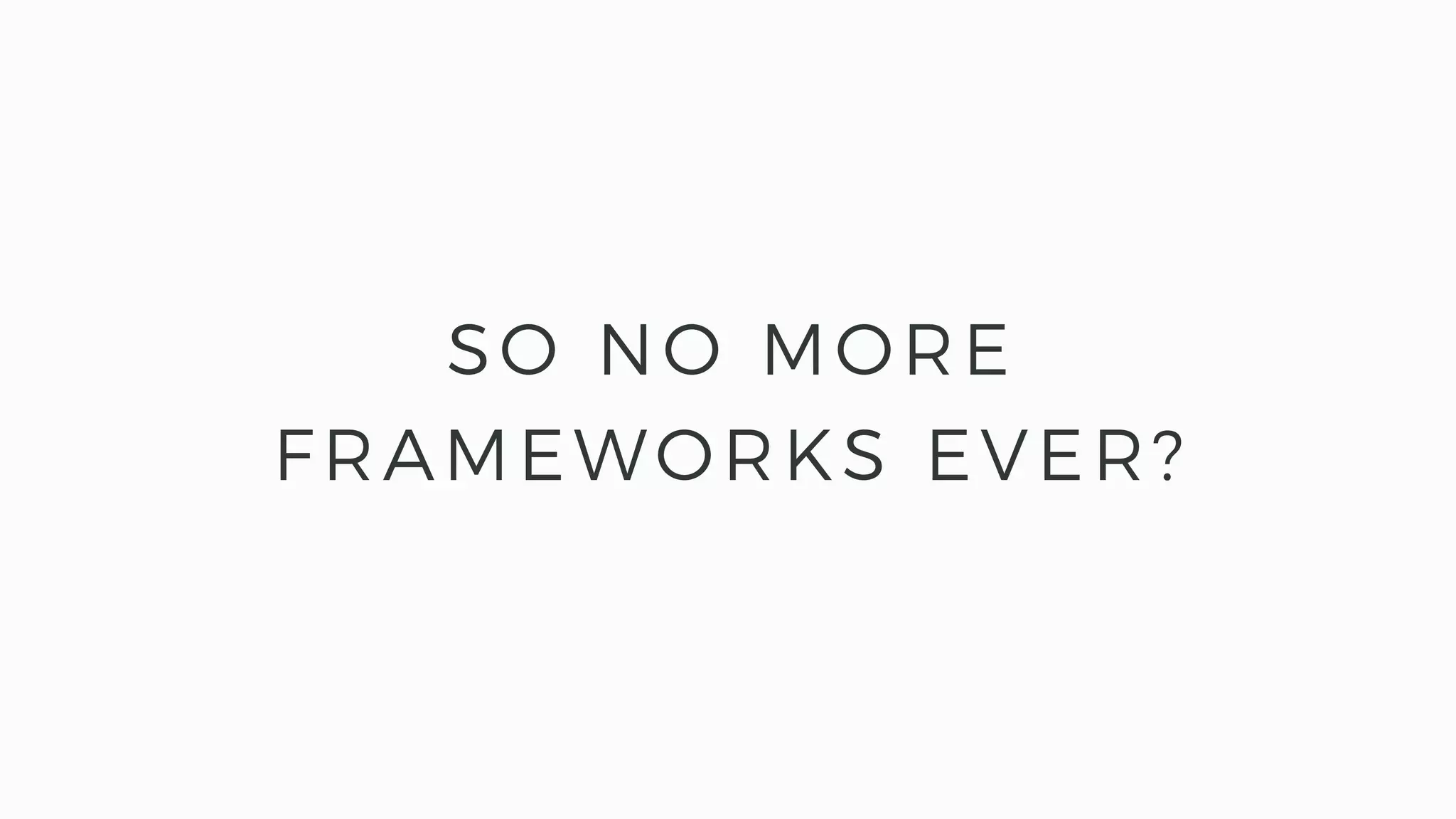 SO NO MORE
FRAMEWORKS EVER?