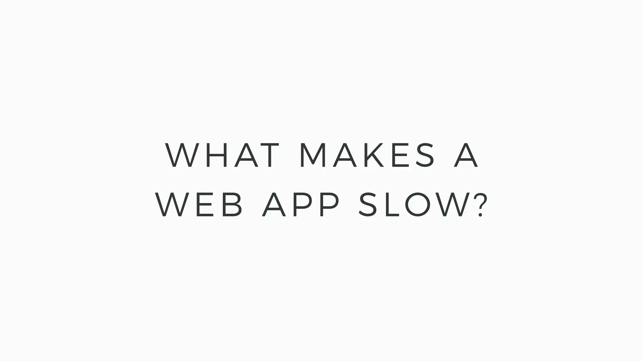 WHAT MAKES A
WEB APP SLOW?