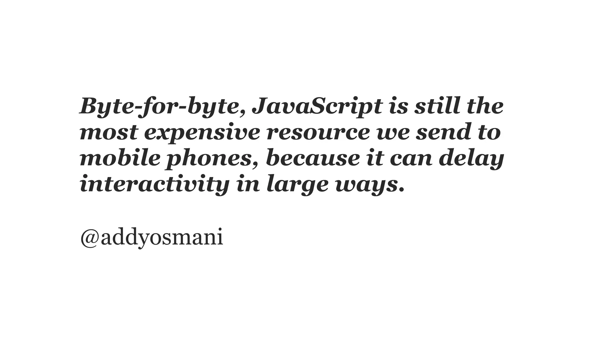 Byte-for-byte, JavaScript is still the
most expensive resource we send to
mobile phones, because it can delay
interactivity in large ways.
@addyosmani