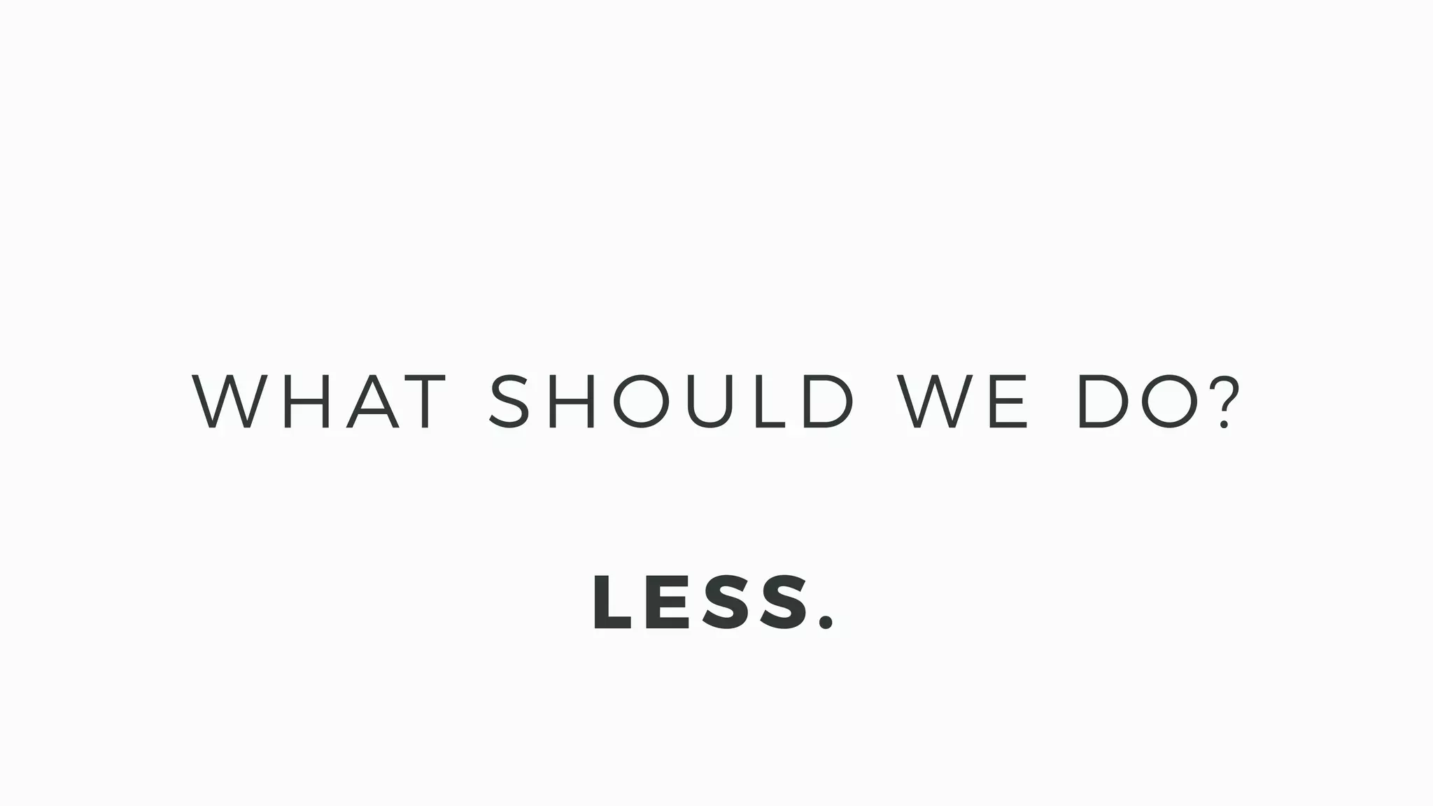 WHAT SHOULD WE DO?
LESS.