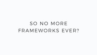 SO NO MORE
FRAMEWORKS EVER?
 