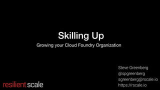 Skilling Up
Growing your Cloud Foundry Organization
Steve Greenberg
@spgreenberg
sgreenberg@rscale.io
https://rscale.io
 