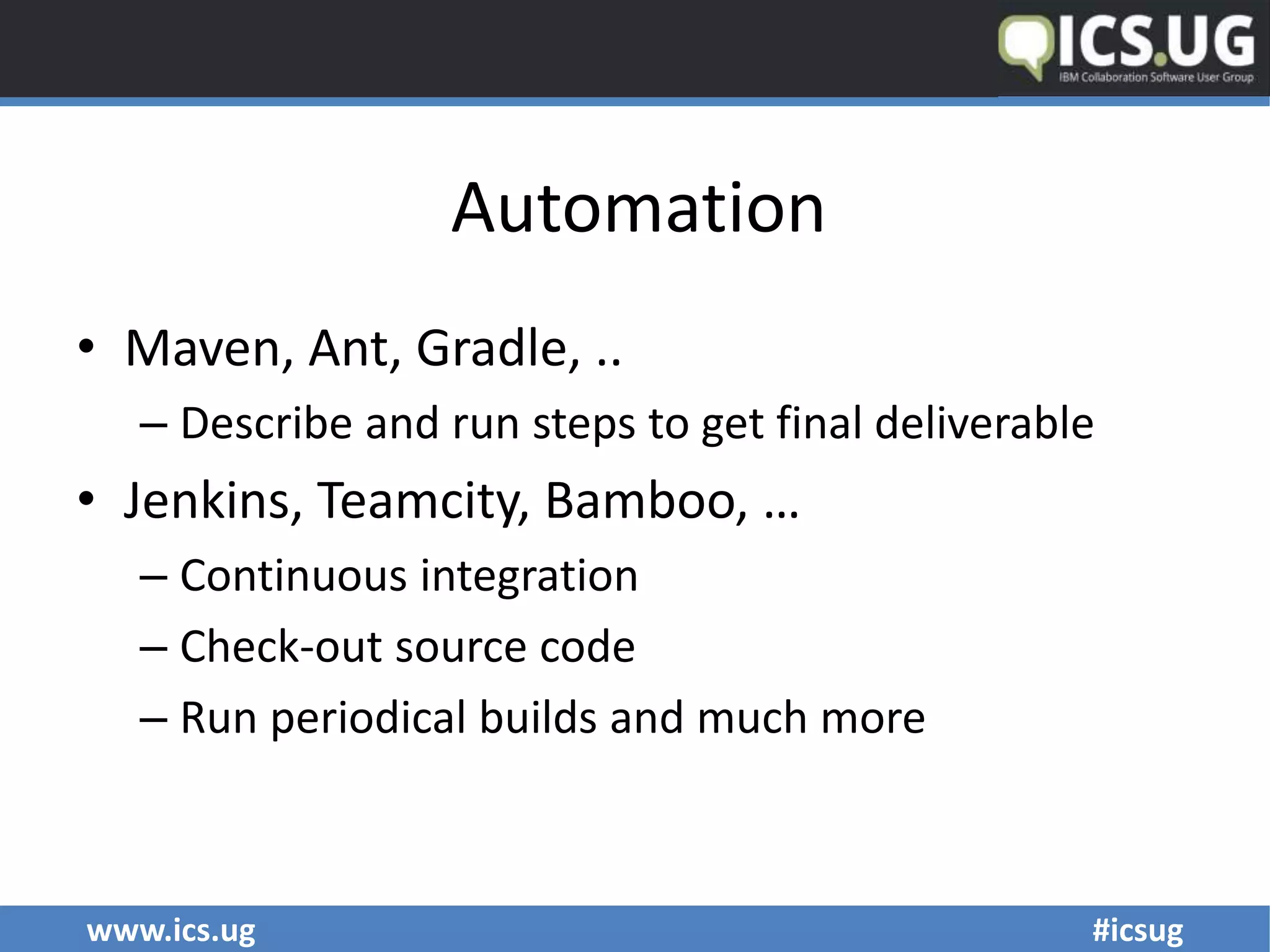 www.ics.ug #icsug
Automation
• Maven, Ant, Gradle, ..
– Describe and run steps to get final deliverable
• Jenkins, Teamcity, Bamboo, …
– Continuous integration
– Check-out source code
– Run periodical builds and much more
 
