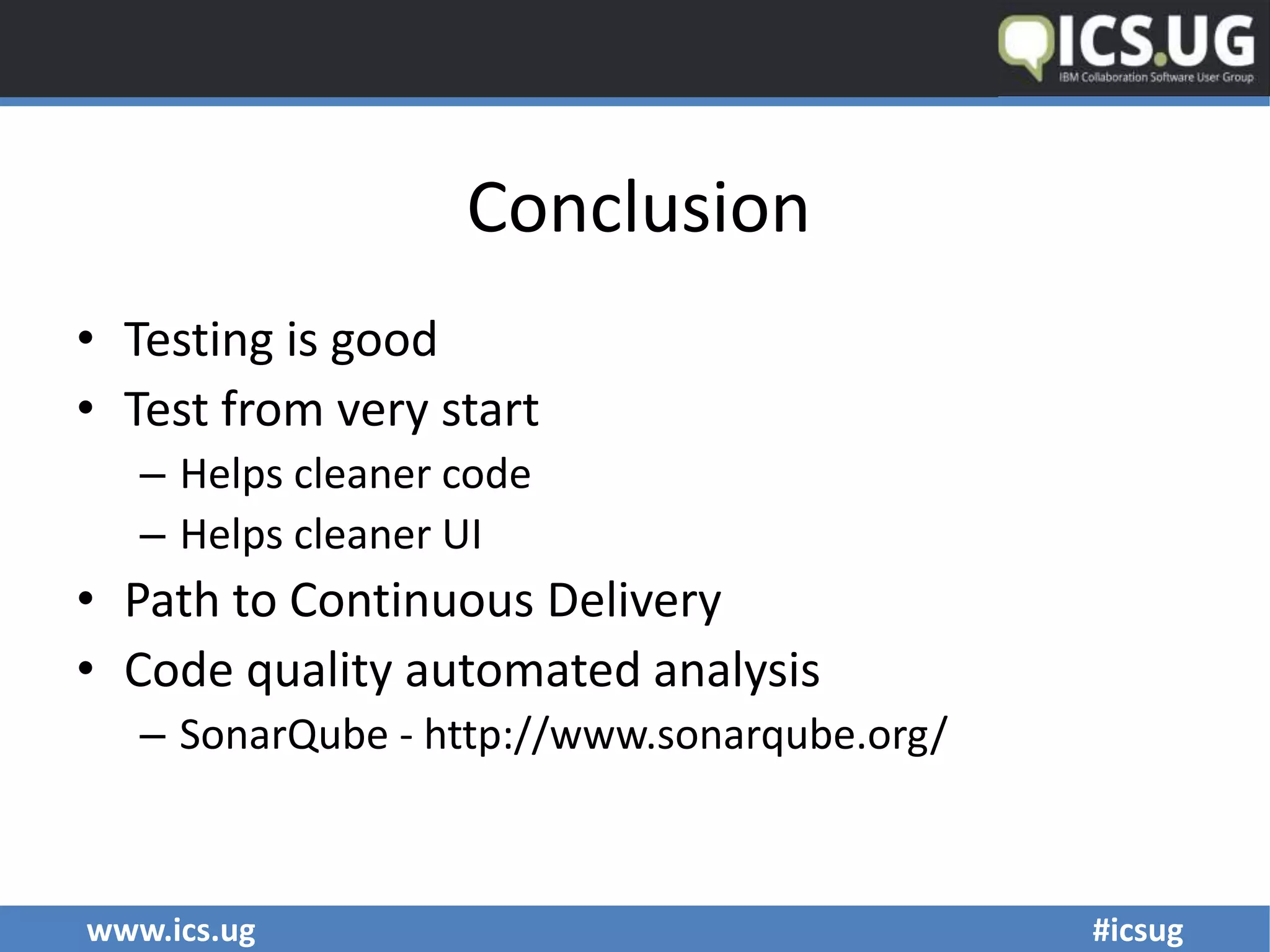 www.ics.ug #icsug
Conclusion
• Testing is good
• Test from very start
– Helps cleaner code
– Helps cleaner UI
• Path to Continuous Delivery
• Code quality automated analysis
– SonarQube - http://www.sonarqube.org/
 