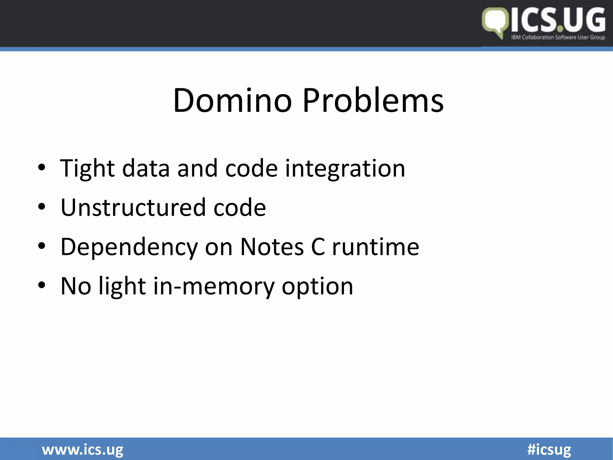www.ics.ug #icsug
Domino Problems
• Tight data and code integration
• Unstructured code
• Dependency on Notes C runtime
• No light in-memory option
 