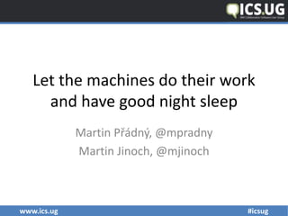 www.ics.ug #icsug
Let the machines do their work
and have good night sleep
Martin Přádný, @mpradny
Martin Jinoch, @mjinoch
 