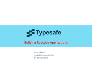 Building Reactive Applications
James Ward
www.jamesward.com
@_JamesWard

© 2013 Typesafe Inc.

|

All rights reserved

|

1

 