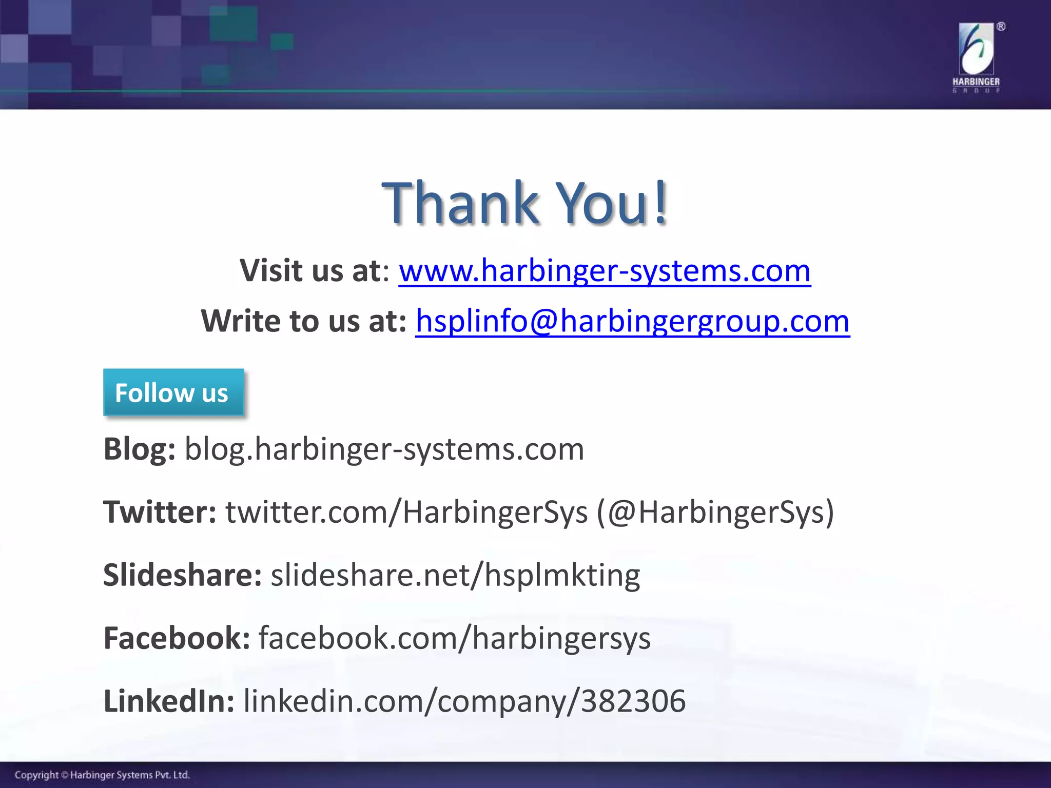 Thank You!
Visit us at: www.harbinger-systems.com
Write to us at: hsplinfo@harbingergroup.com
Blog: blog.harbinger-systems.com
Twitter: twitter.com/HarbingerSys (@HarbingerSys)
Slideshare: slideshare.net/hsplmkting
Facebook: facebook.com/harbingersys
LinkedIn: linkedin.com/company/382306
Follow us
 