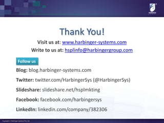 Thank You!
Visit us at: www.harbinger-systems.com
Write to us at: hsplinfo@harbingergroup.com
Blog: blog.harbinger-systems.com
Twitter: twitter.com/HarbingerSys (@HarbingerSys)
Slideshare: slideshare.net/hsplmkting
Facebook: facebook.com/harbingersys
LinkedIn: linkedin.com/company/382306
Follow us
 