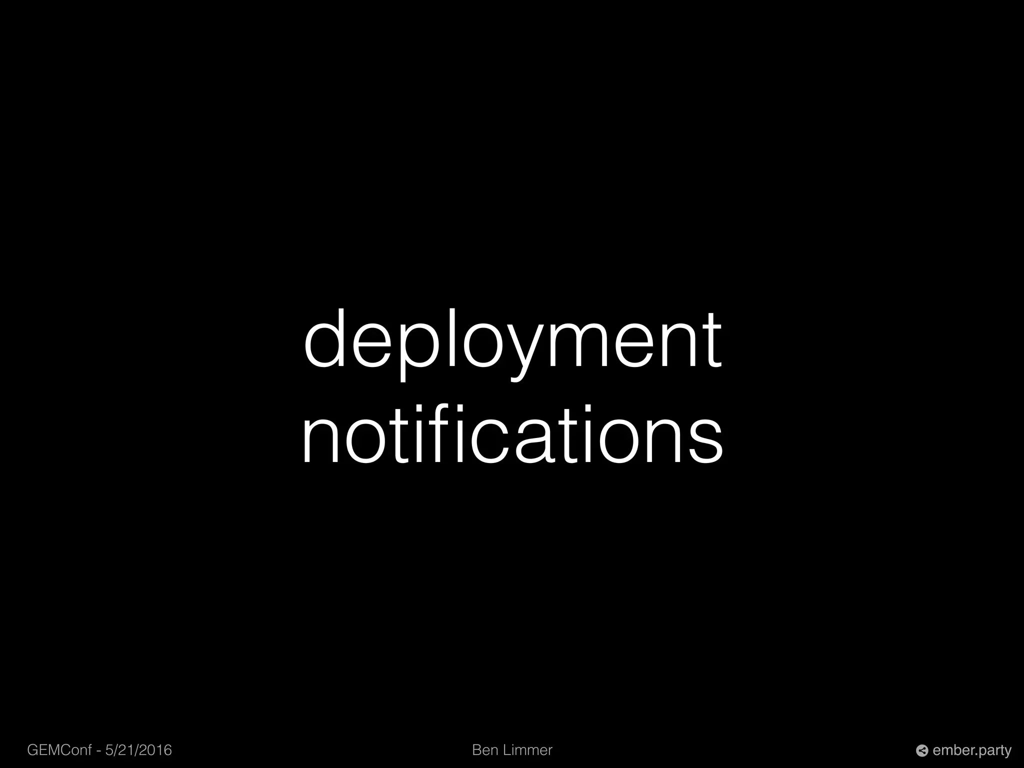 Ben LimmerGEMConf - 5/21/2016 ember.party
deployment
notiﬁcations
 