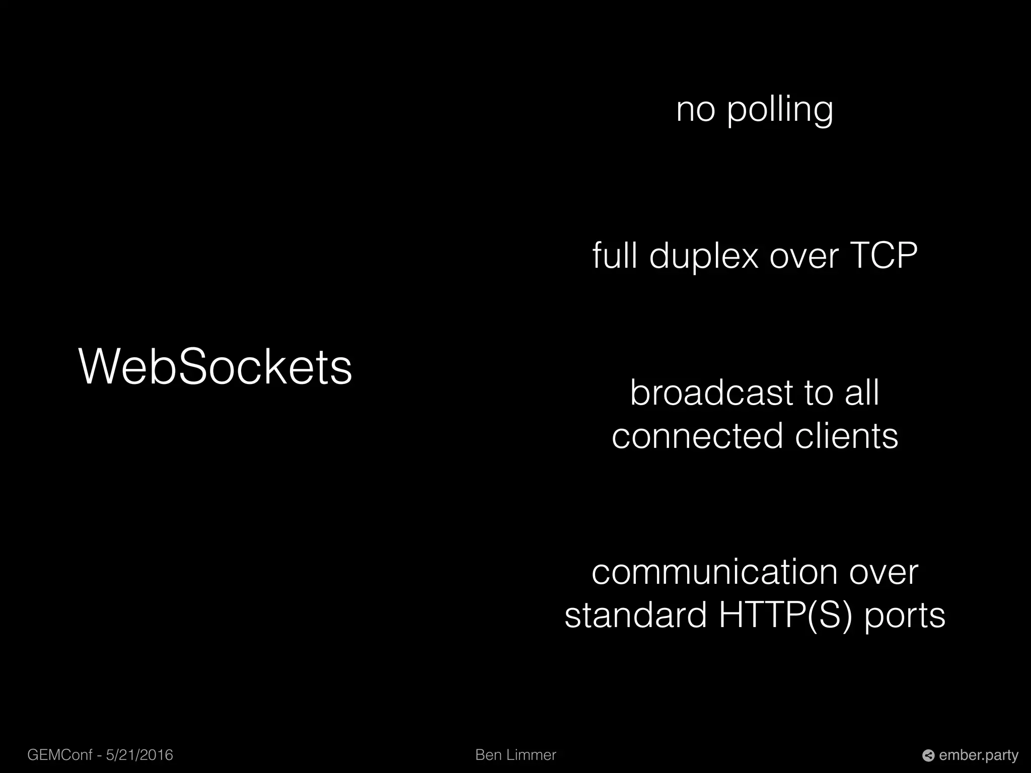 Ben LimmerGEMConf - 5/21/2016 ember.party
WebSockets
no polling
full duplex over TCP
communication over
standard HTTP(S) ports
broadcast to all
connected clients
 