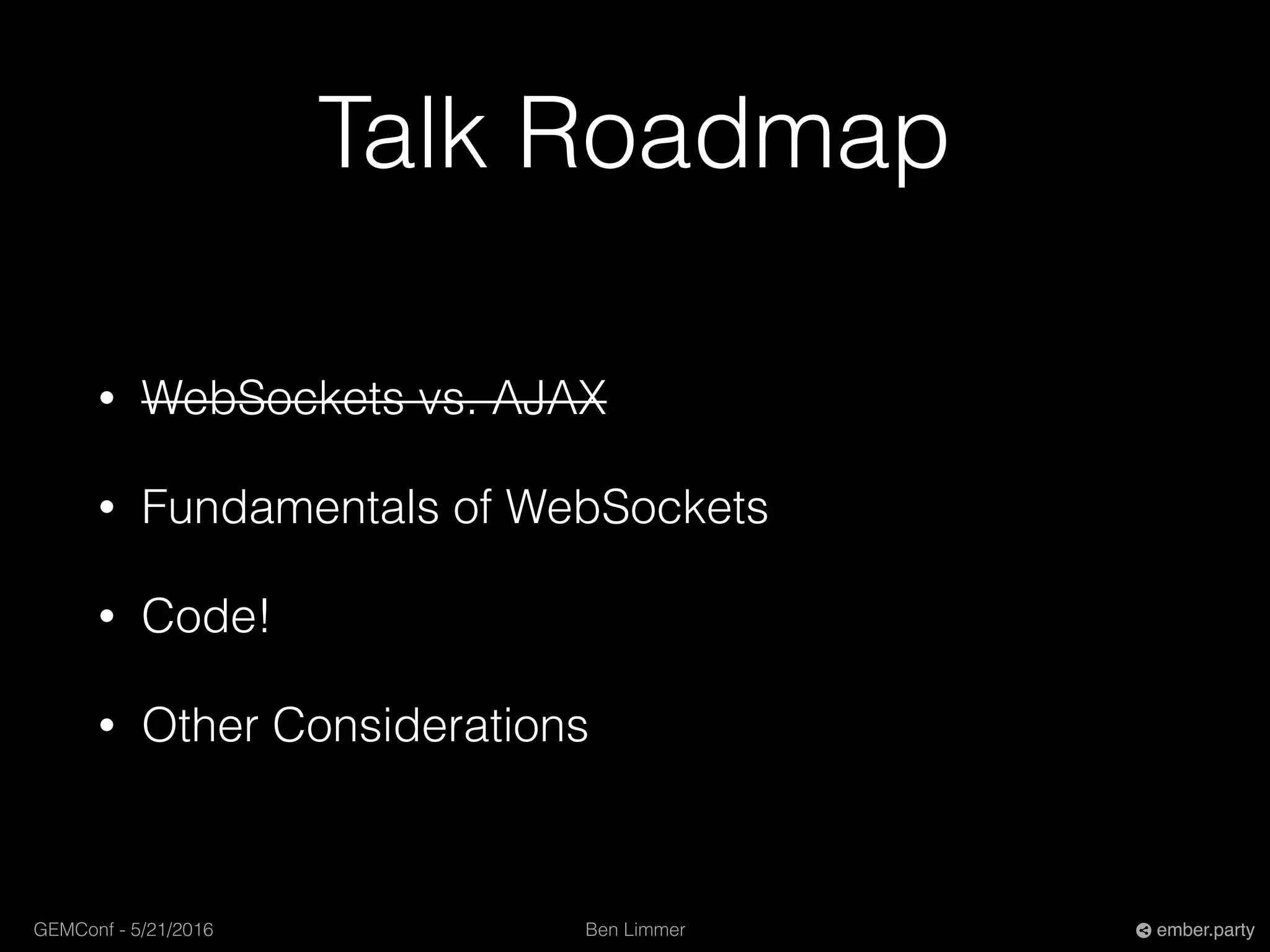 Ben LimmerGEMConf - 5/21/2016 ember.party
Talk Roadmap
• WebSockets vs. AJAX
• Fundamentals of WebSockets
• Code!
• Other Considerations
 