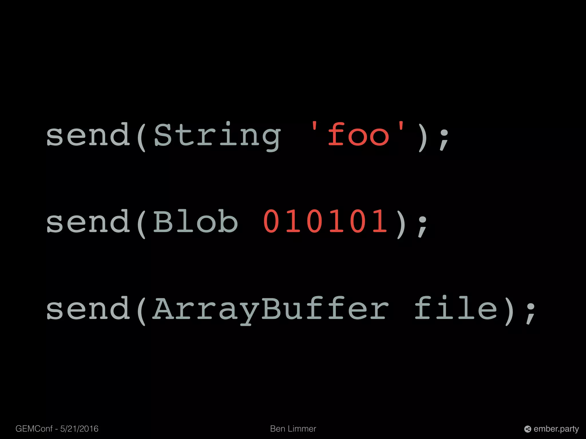 Ben LimmerGEMConf - 5/21/2016 ember.party
send(String 'foo');
send(Blob 010101);
send(ArrayBuffer file);
 