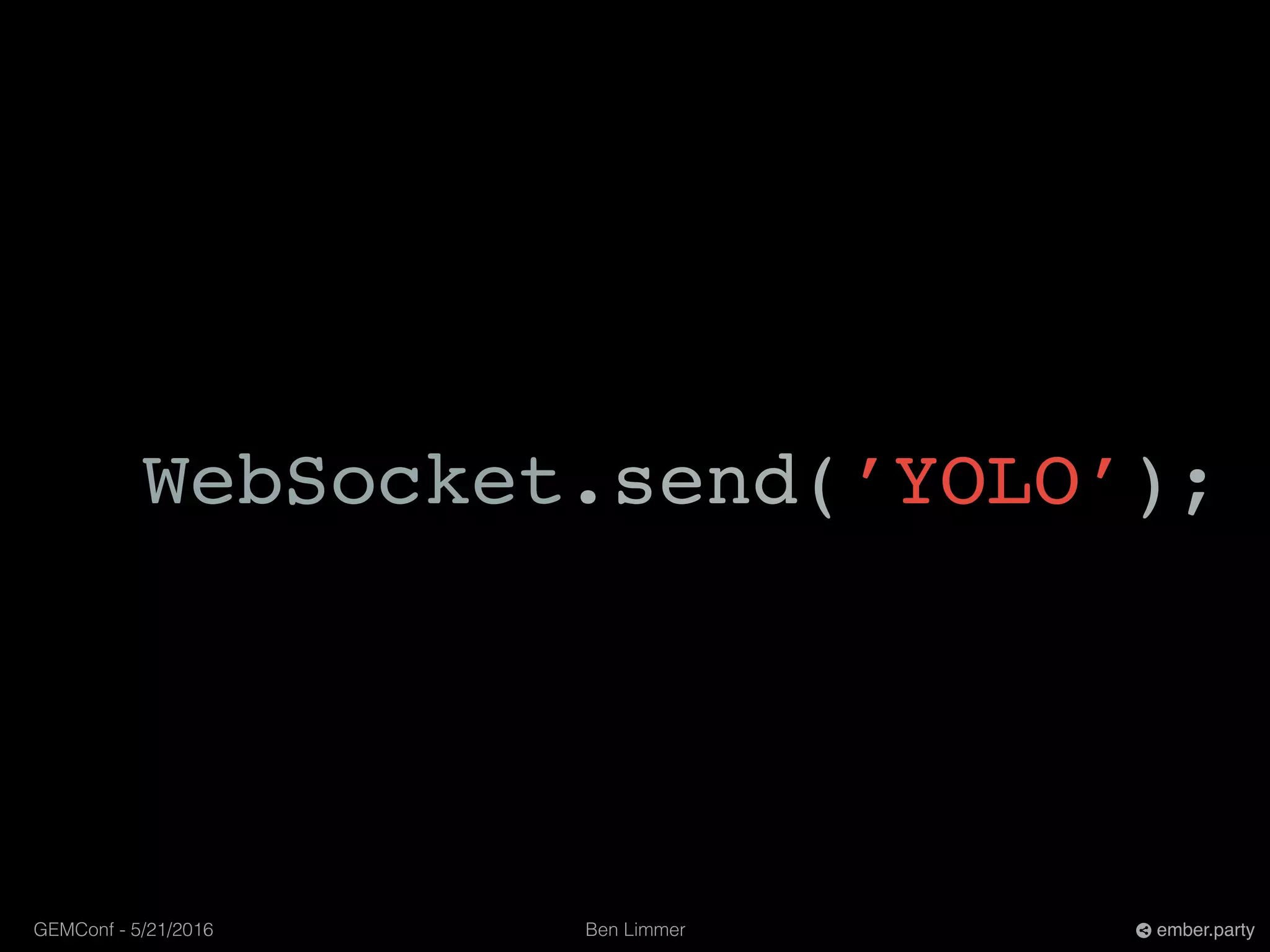 Ben LimmerGEMConf - 5/21/2016 ember.party
WebSocket.send(’YOLO’);
 