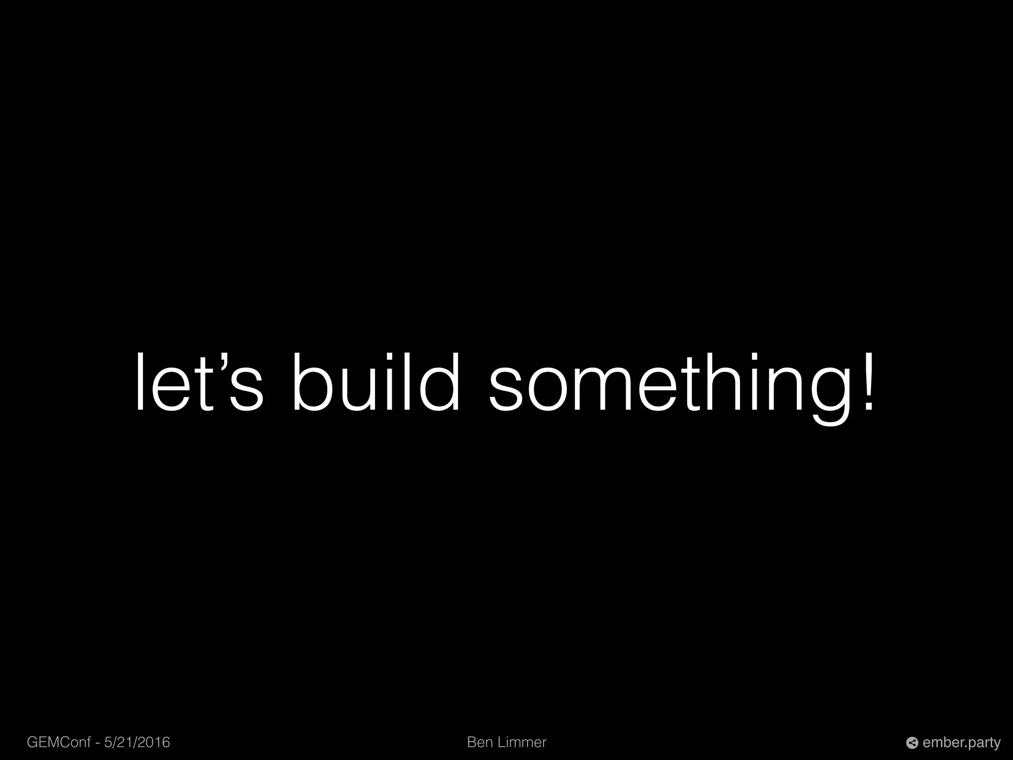 Ben LimmerGEMConf - 5/21/2016 ember.party
let’s build something!
 