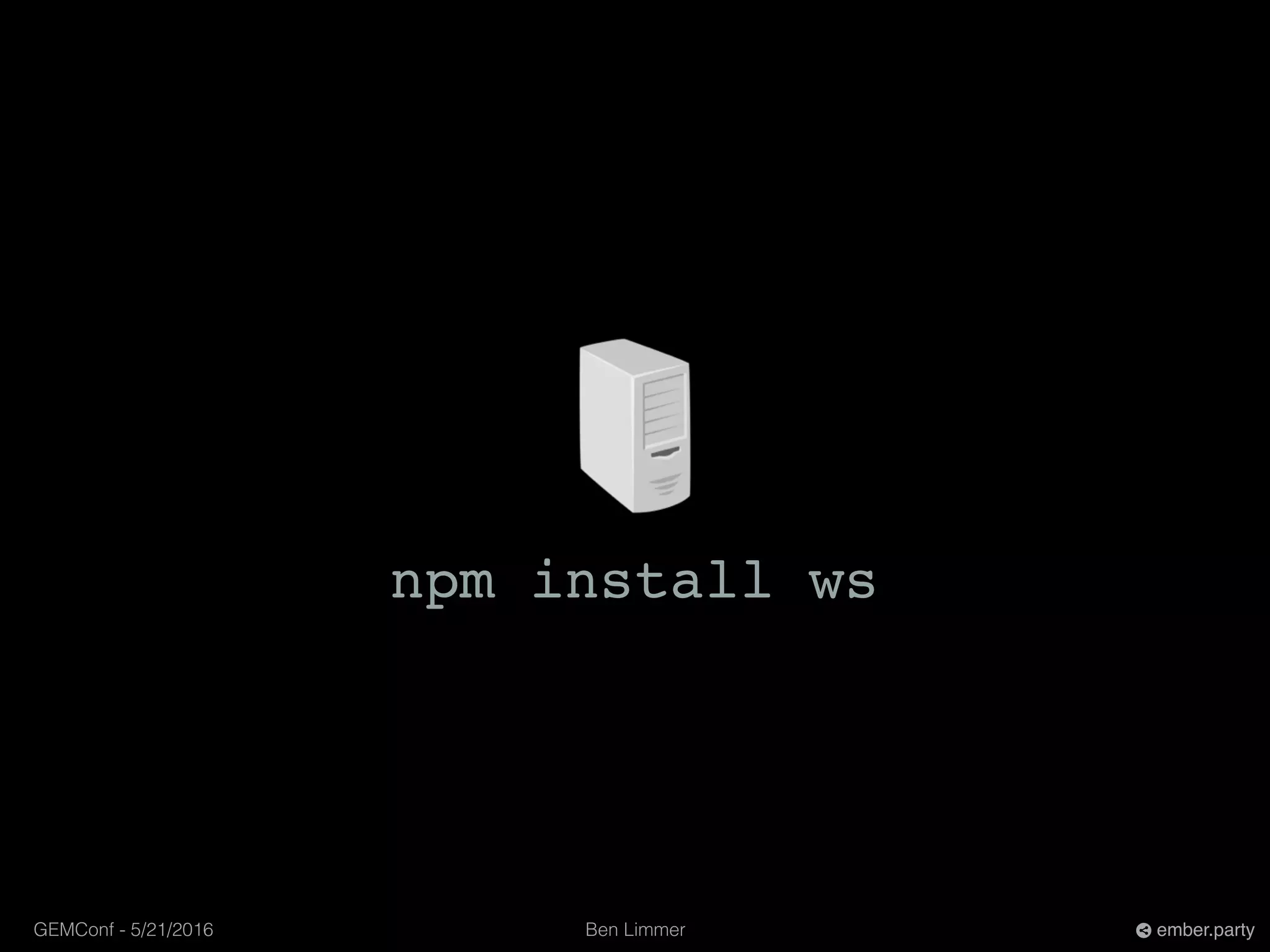 Ben LimmerGEMConf - 5/21/2016 ember.party
npm install ws
 