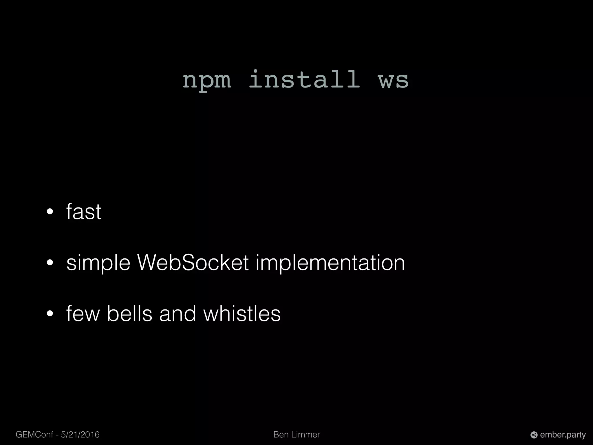 Ben LimmerGEMConf - 5/21/2016 ember.party
• fast
• simple WebSocket implementation
• few bells and whistles
npm install ws
 